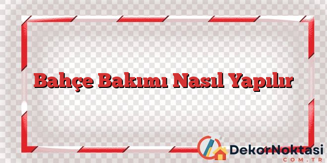 Bahçe Bakımı Nasıl Yapılır