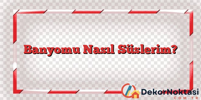 Banyomu Nasıl Süslerim?