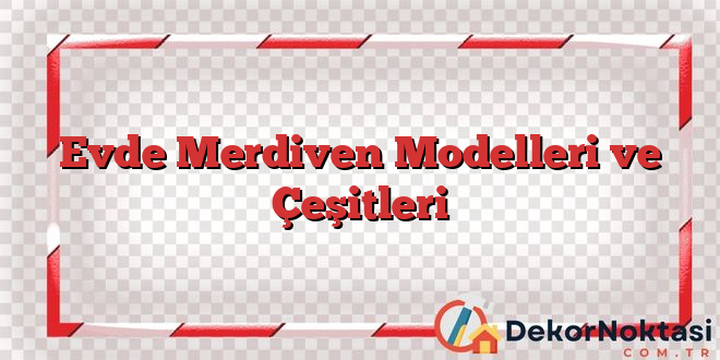 Evde Merdiven Modelleri ve Çeşitleri