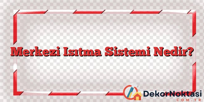 Merkezi Isıtma Sistemi Nedir?