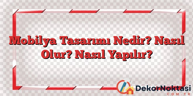 Mobilya Tasarımı Nedir? Nasıl Olur? Nasıl Yapılır?