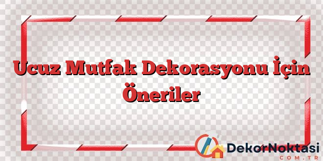 Ucuz Mutfak Dekorasyonu İçin Öneriler