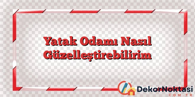 Yatak Odamı Nasıl Güzelleştirebilirim