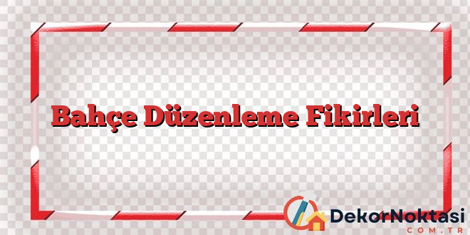 Bahçe Düzenleme Fikirleri