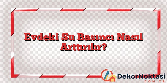 Evdeki Su Basıncı Nasıl Arttırılır?