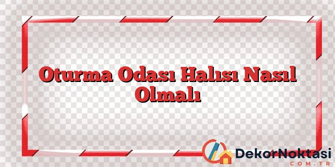 Oturma Odası Halısı Nasıl Olmalı