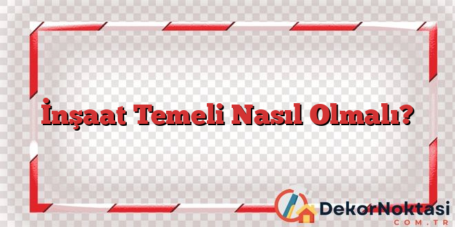 İnşaat Temeli Nasıl Olmalı?